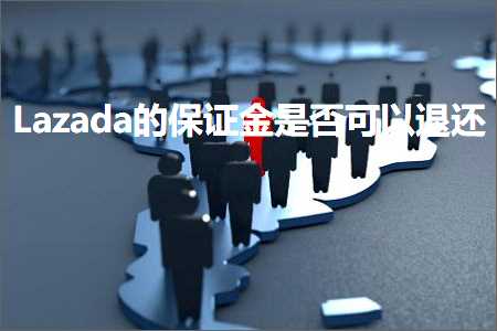 跨境电商知识:Lazada的保证金是否可以退还