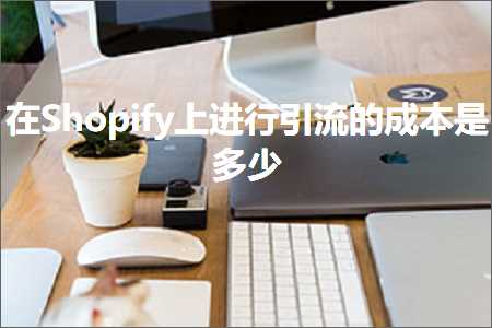 璺ㄥ鐢靛晢鐭ヨ瘑:鍦⊿hopify涓婅繘琛屽紩娴佺殑鎴愭湰鏄灏? width=