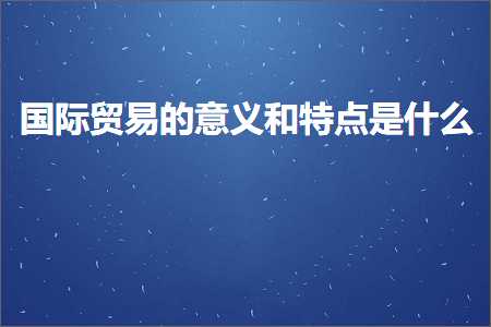 璺ㄥ鐢靛晢鐭ヨ瘑:鍥介檯璐告槗鐨勬剰涔夊拰鐗圭偣鏄粈涔? width=