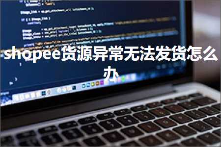 跨境电商知识:shopee货源异常无法发货怎么办