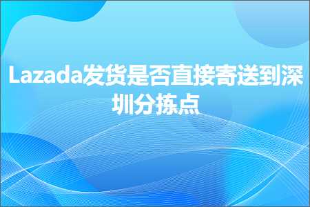 璺ㄥ鐢靛晢鐭ヨ瘑:Lazada鍙戣揣鏄惁鐩存帴瀵勯€佸埌娣卞湷鍒嗘嫞鐐? width=