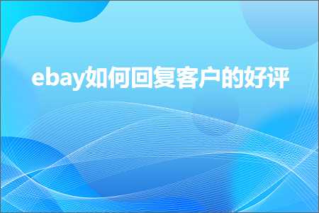 璺ㄥ鐢靛晢鐭ヨ瘑:ebay濡備綍鍥炲瀹㈡埛鐨勫ソ璇? width=