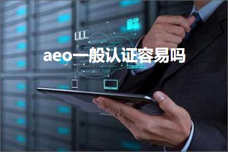 跨境电商知识:aeo一般认证容易吗