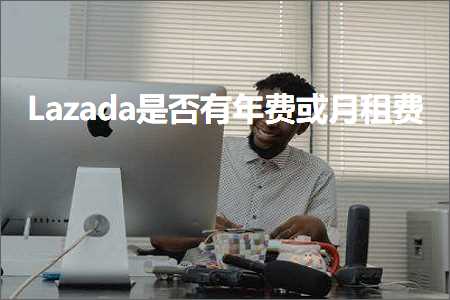 跨境电商知识:Lazada是否有年费或月租费