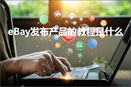 跨境电商知识:eBay发布产品的教程是什么