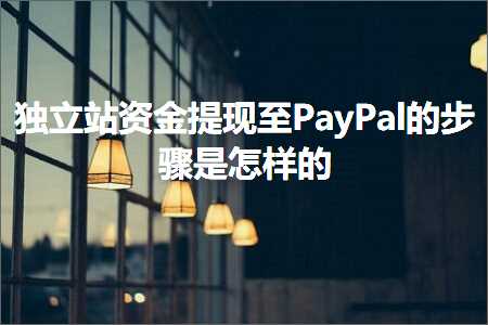 跨境电商知识:独立站资金提现至PayPal的步骤是怎样的